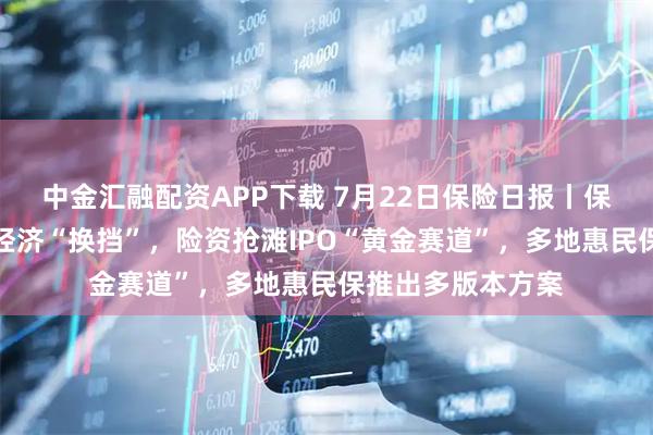 中金汇融配资APP下载 7月22日保险日报丨保险资管布局实体经济“换挡”，险资抢滩IPO“黄金赛道”，多地惠民保推出多版本方案