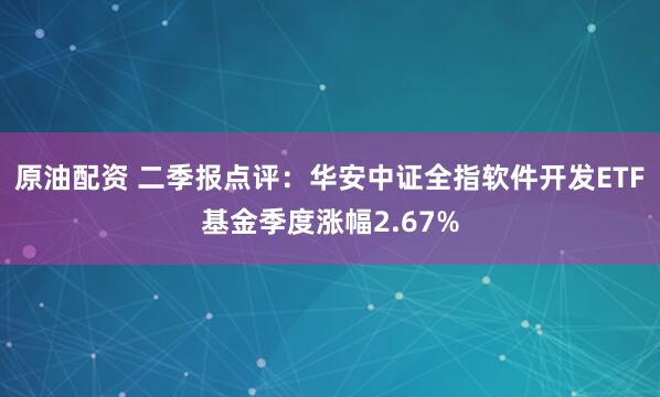 原油配资 二季报点评：华安中证全指软件开发ETF基金季度涨幅2.67%