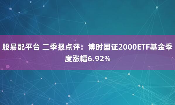 股易配平台 二季报点评：博时国证2000ETF基金季度涨幅6.92%