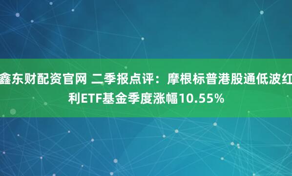 鑫东财配资官网 二季报点评：摩根标普港股通低波红利ETF基金季度涨幅10.55%