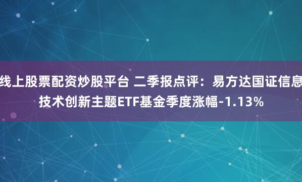 线上股票配资炒股平台 二季报点评：易方达国证信息技术创新主题ETF基金季度涨幅-1.13%