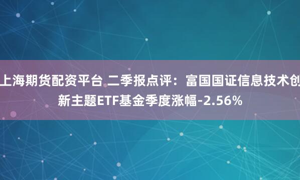 上海期货配资平台 二季报点评：富国国证信息技术创新主题ETF基金季度涨幅-2.56%