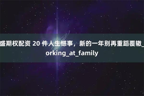 祥盛期权配资 20 件人生憾事，新的一年别再重蹈覆辙_Working_at_family