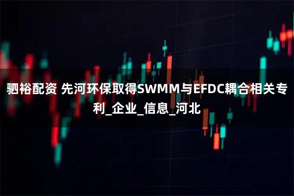 驷裕配资 先河环保取得SWMM与EFDC耦合相关专利_企业_信息_河北