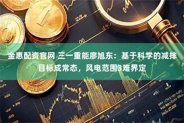金惠配资官网 三一重能廖旭东：基于科学的减排目标成常态，风电范围3难界定