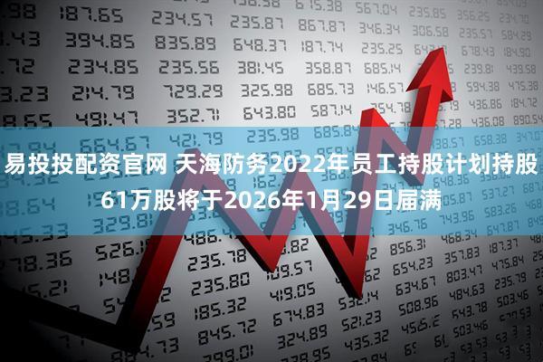 易投投配资官网 天海防务2022年员工持股计划持股61万股将于2026年1月29日届满