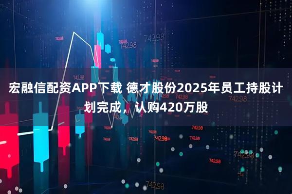 宏融信配资APP下载 德才股份2025年员工持股计划完成，认购420万股