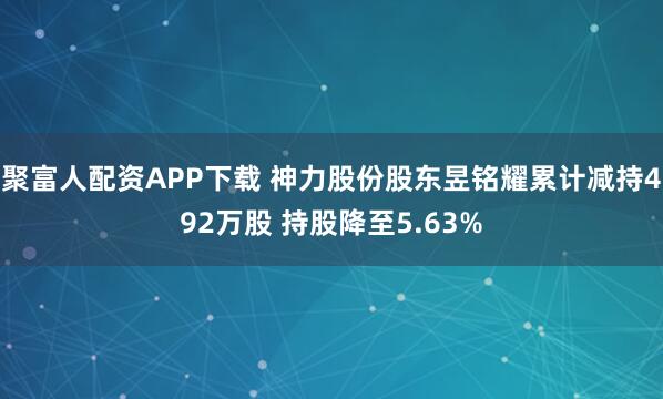 聚富人配资APP下载 神力股份股东昱铭耀累计减持492万股 持股降至5.63%