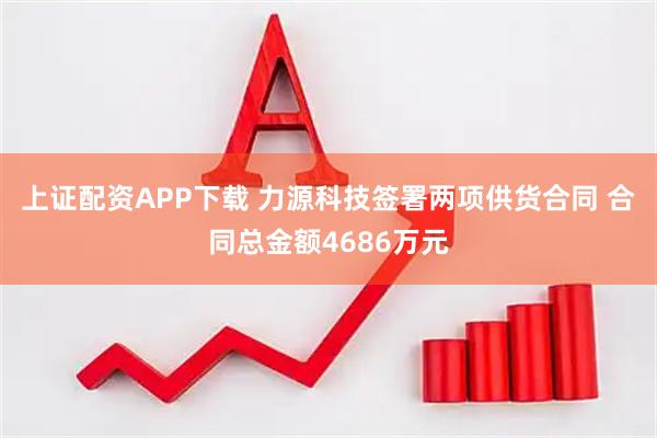 上证配资APP下载 力源科技签署两项供货合同 合同总金额4686万元