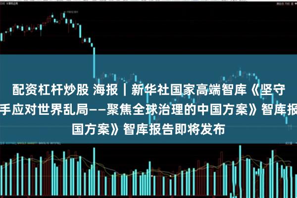 配资杠杆炒股 海报｜新华社国家高端智库《坚守国际道义携手应对世界乱局——聚焦全球治理的中国方案》智库报告即将发布