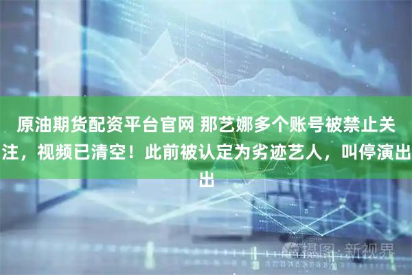 原油期货配资平台官网 那艺娜多个账号被禁止关注，视频已清空！此前被认定为劣迹艺人，叫停演出