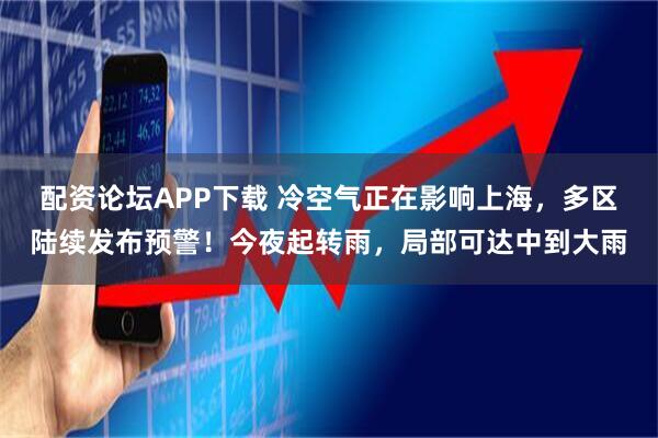 配资论坛APP下载 冷空气正在影响上海，多区陆续发布预警！今夜起转雨，局部可达中到大雨