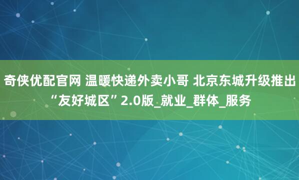 奇侠优配官网 温暖快递外卖小哥 北京东城升级推出“友好城区”2.0版_就业_群体_服务