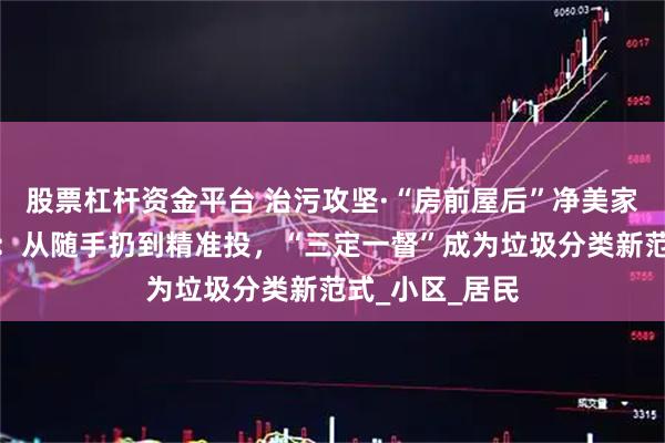 股票杠杆资金平台 治污攻坚·“房前屋后”净美家园｜扬州江都：从随手扔到精准投，“三定一督”成为垃圾分类新范式_小区_居民