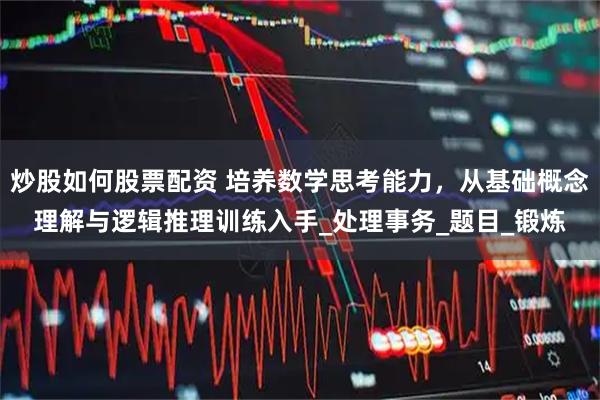 炒股如何股票配资 培养数学思考能力，从基础概念理解与逻辑推理训练入手_处理事务_题目_锻炼