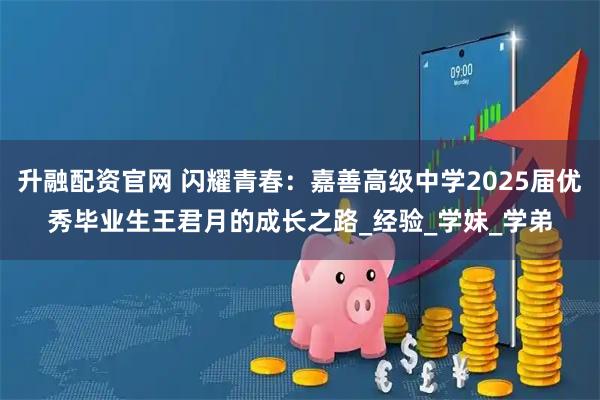 升融配资官网 闪耀青春：嘉善高级中学2025届优秀毕业生王君月的成长之路_经验_学妹_学弟