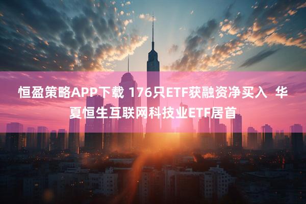恒盈策略APP下载 176只ETF获融资净买入 华夏恒生互联网科技业ETF居首