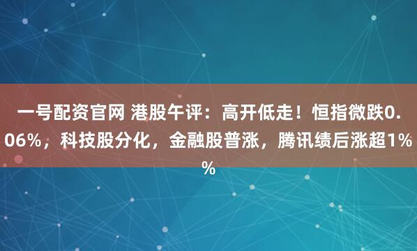 一号配资官网 港股午评:高开低走!恒指微跌0.06%,科技股分化,金融股普涨,腾讯绩后涨超1%