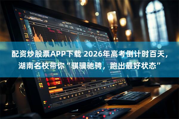 配资炒股票APP下载 2026年高考倒计时百天,湖南名校带你“骐骥驰骋,跑出最好状态”