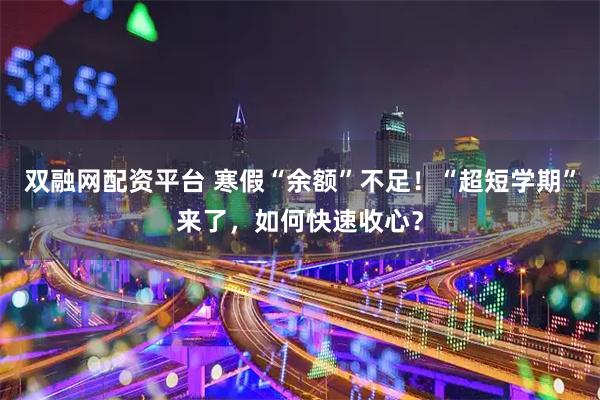 双融网配资平台 寒假“余额”不足！“超短学期”来了，如何快速收心？