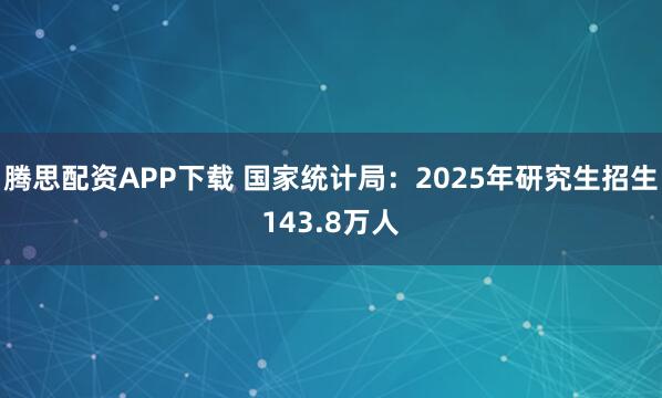 腾思配资APP下载 国家统计局：2025年研究生招生143.8万人