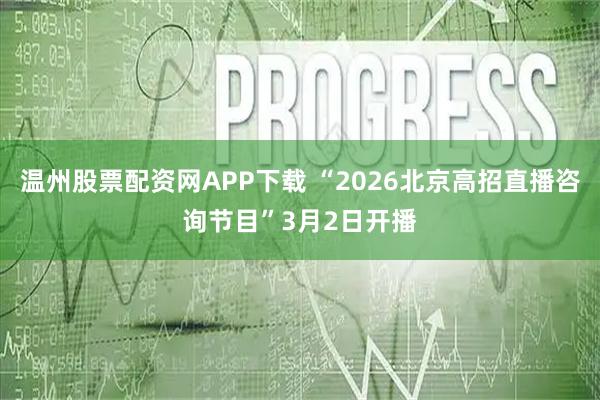 温州股票配资网APP下载 “2026北京高招直播咨询节目”3月2日开播