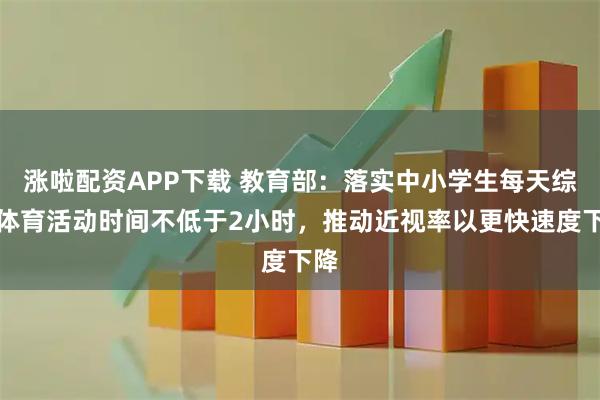 涨啦配资APP下载 教育部:落实中小学生每天综合体育活动时间不低于2小时,推动近视率以更快速度下降