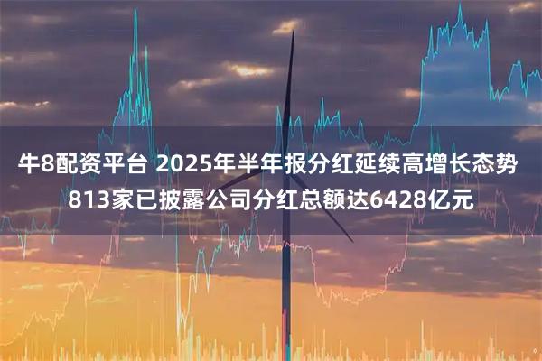 牛8配资平台 2025年半年报分红延续高增长态势 813家已披露公司分红总额达6428亿元