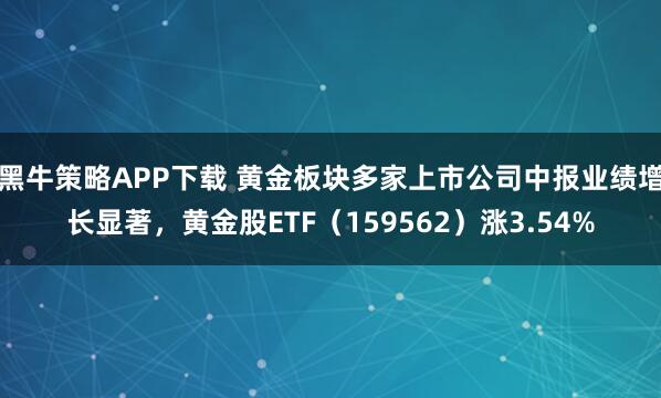 黑牛策略APP下载 黄金板块多家上市公司中报业绩增长显著，黄金股ETF（159562）涨3.54%
