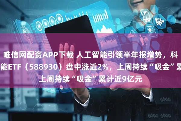 唯信网配资APP下载 人工智能引领半年报增势，科创板人工智能ETF（588930）盘中涨近2%，上周持续“吸金”累计近9亿元