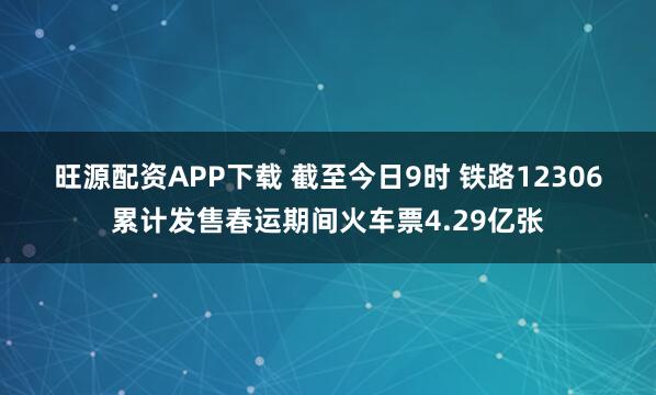 旺源配资APP下载 截至今日9时 铁路12306累计发售春运期间火车票4.29亿张