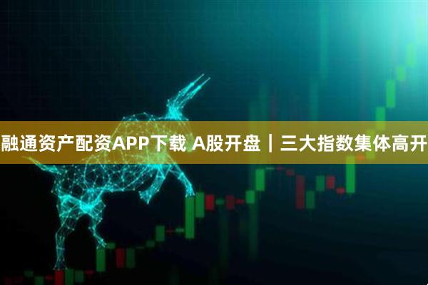 融通资产配资APP下载 A股开盘｜三大指数集体高开