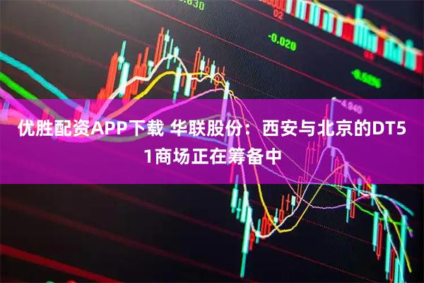 优胜配资APP下载 华联股份：西安与北京的DT51商场正在筹备中
