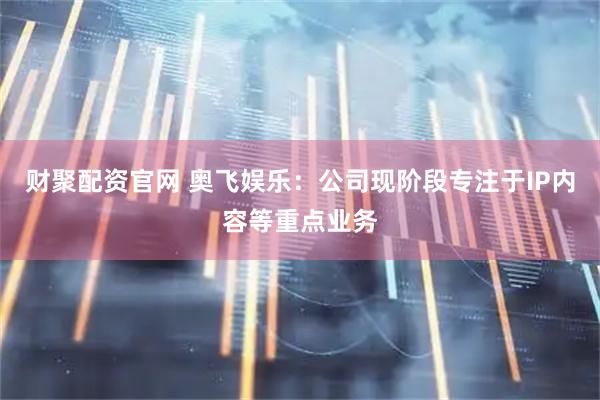 财聚配资官网 奥飞娱乐：公司现阶段专注于IP内容等重点业务