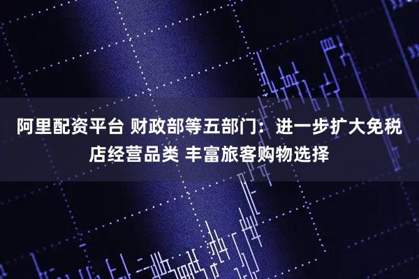 阿里配资平台 财政部等五部门:进一步扩大免税店经营品类 丰富旅客购物选择