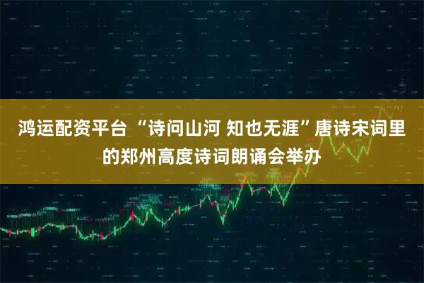 鸿运配资平台 “诗问山河 知也无涯”唐诗宋词里的郑州高度诗词朗诵会举办
