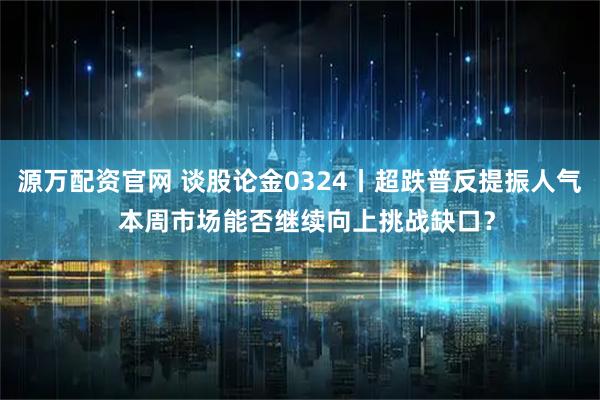 源万配资官网 谈股论金0324丨超跌普反提振人气  本周市场能否继续向上挑战缺口？