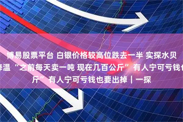 博易股票平台 白银价格较高位跌去一半 实探水贝：投资情绪大降温 “之前每天卖一吨 现在几百公斤” 有人宁可亏钱也要出掉｜一探