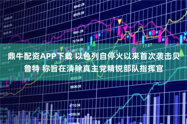 鼎牛配资APP下载 以色列自停火以来首次袭击贝鲁特 称旨在清除真主党精锐部队指挥官
