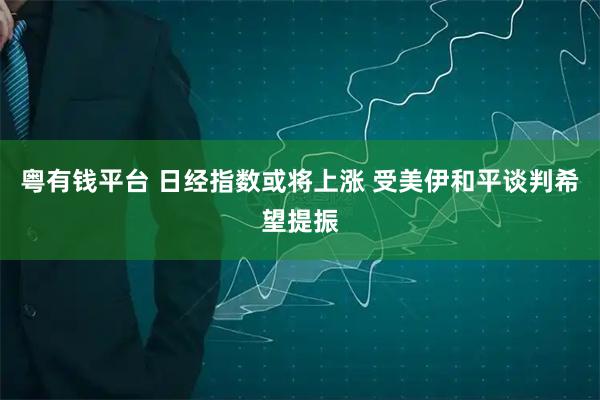 粤有钱平台 日经指数或将上涨 受美伊和平谈判希望提振
