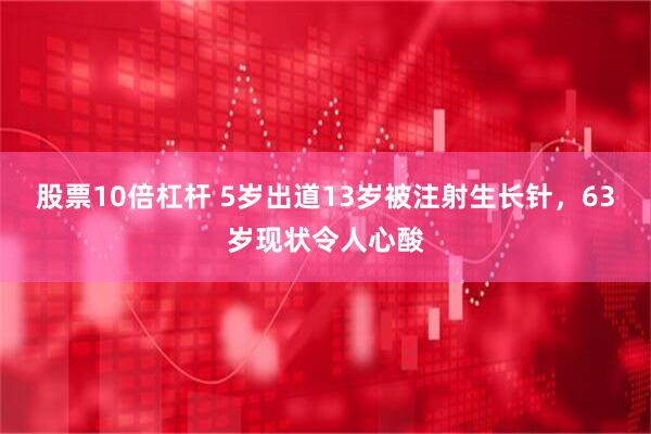 股票10倍杠杆 5岁出道13岁被注射生长针，63岁现状令人心酸