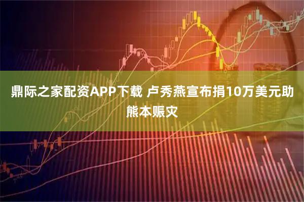 鼎际之家配资APP下载 卢秀燕宣布捐10万美元助熊本赈灾